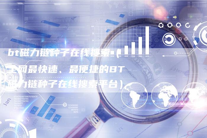 bt磁力链种子在线搜索（全网最快速、最便捷的BT磁力链种子在线搜索平台）