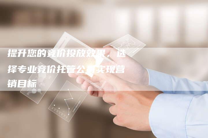 提升您的竞价投放效果，选择专业竞价托管公司实现营销目标