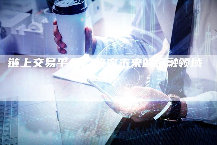 链上交易平台：改变未来的金融领域