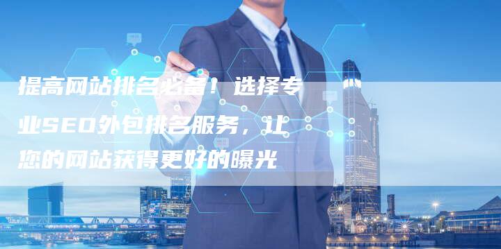 提高网站排名必备！选择专业SEO外包排名服务，让您的网站获得更好的曝光