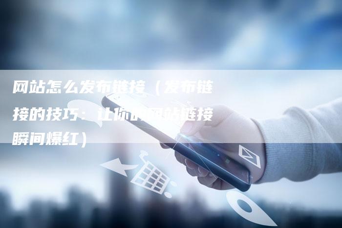 网站怎么发布链接（发布链接的技巧：让你的网站链接瞬间爆红）