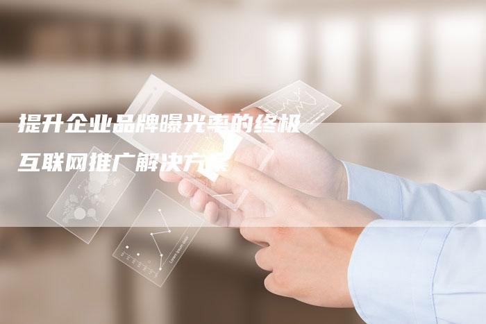 提升企业品牌曝光率的终极互联网推广解决方案