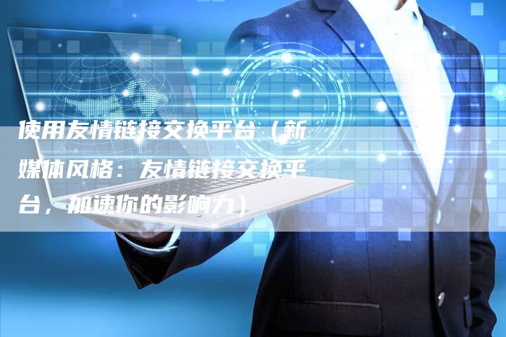 使用友情链接交换平台（新媒体风格：友情链接交换平台，加速你的影响力）