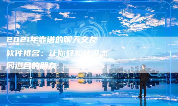 2021年靠谱的聊天交友软件排名：让你轻松结识志同道合的朋友