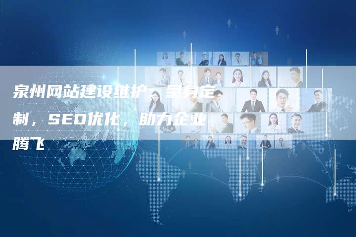 泉州网站建设维护：量身定制，SEO优化，助力企业腾飞
