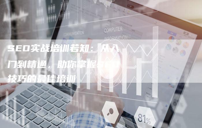 SEO实战培训若知：从入门到精通，助你掌握SEO技巧的最佳培训