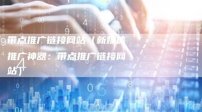 带点推广链接网站（新媒体推广神器：带点推广链接网站）