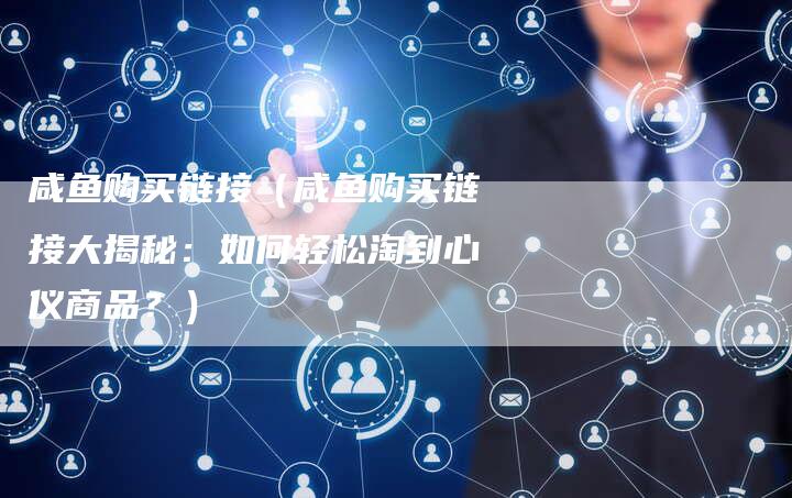 咸鱼购买链接（咸鱼购买链接大揭秘：如何轻松淘到心仪商品？）