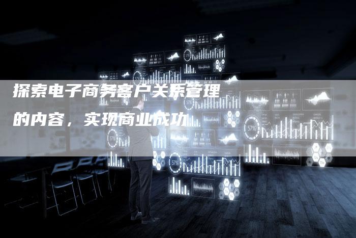 探索电子商务客户关系管理的内容，实现商业成功