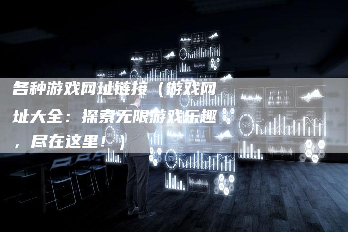 各种游戏网址链接（游戏网址大全：探索无限游戏乐趣，尽在这里！）