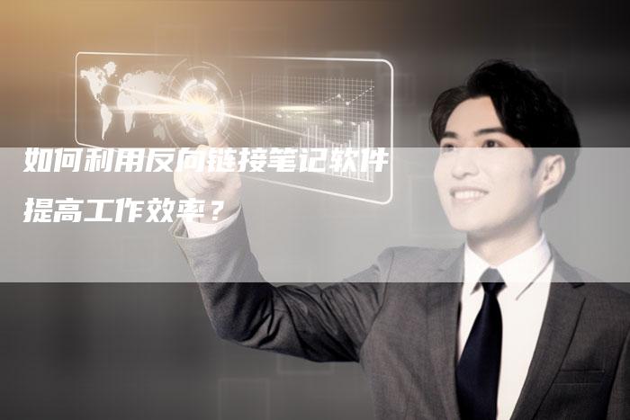 如何利用反向链接笔记软件提高工作效率？