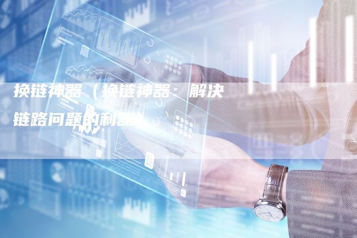 换链神器（换链神器：解决链路问题的利器）