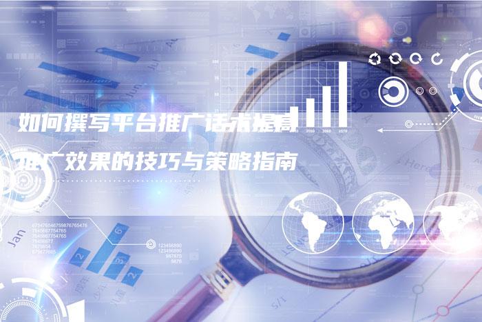 如何撰写平台推广话术提高推广效果的技巧与策略指南