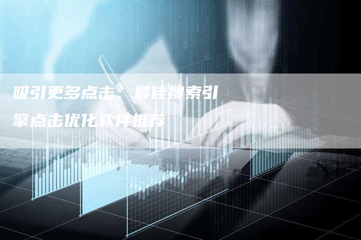 吸引更多点击：最佳搜索引擎点击优化软件推荐