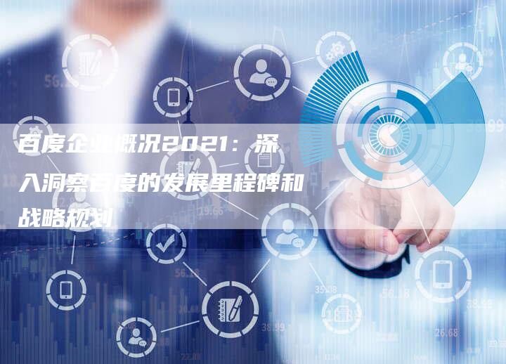 百度企业概况2021：深入洞察百度的发展里程碑和战略规划