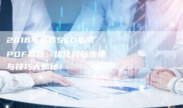 2016年谷歌SEO指南PDF揭秘：优化网站步骤与技巧大揭秘！