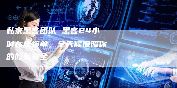 私家黑客团队 黑客24小时在线接单，全天候保障你的隐私安全