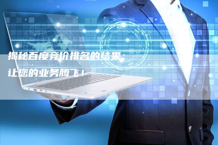 揭秘百度竞价排名的结果：让您的业务腾飞！
