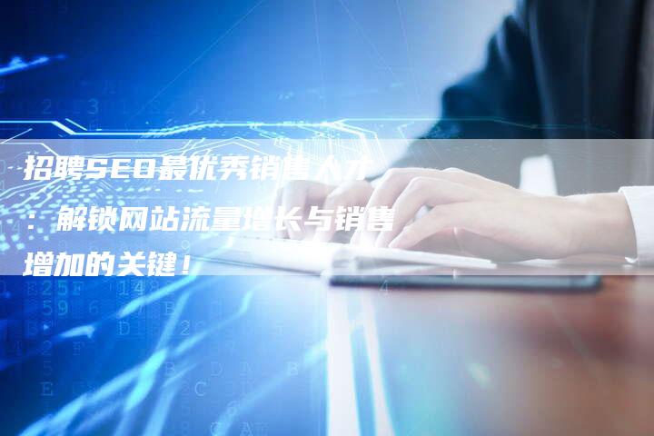 招聘SEO最优秀销售人才：解锁网站流量增长与销售增加的关键！