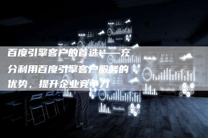 百度引擎客户的首选——充分利用百度引擎客户服务的优势，提升企业竞争力