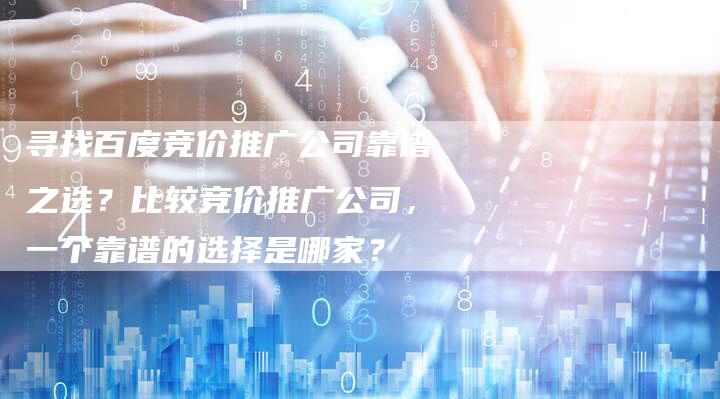 寻找百度竞价推广公司靠谱之选？比较竞价推广公司，一个靠谱的选择是哪家？