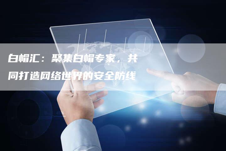 白帽汇：聚集白帽专家，共同打造网络世界的安全防线