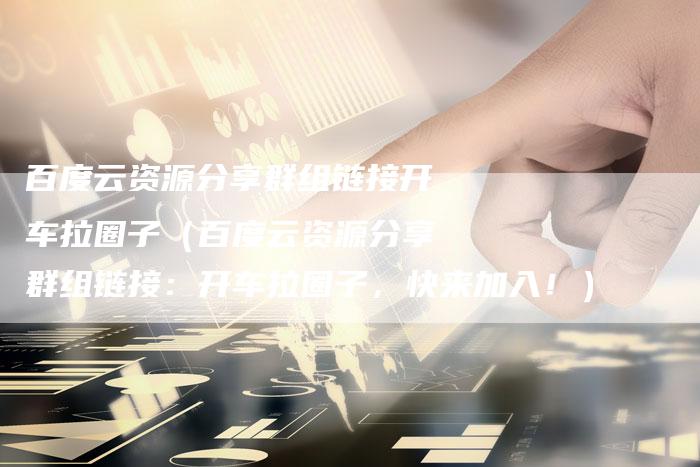 百度云资源分享群组链接开车拉圈子（百度云资源分享群组链接：开车拉圈子，快来加入！）