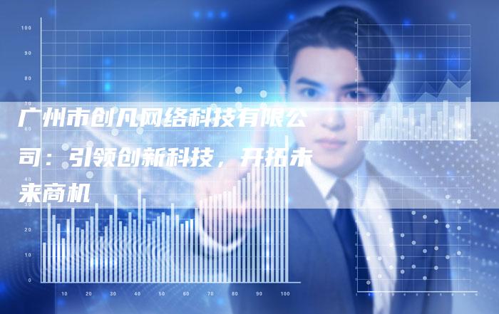 广州市创凡网络科技有限公司：引领创新科技，开拓未来商机