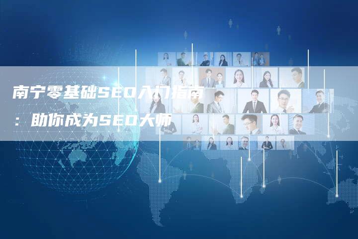 南宁零基础SEO入门指南：助你成为SEO大师