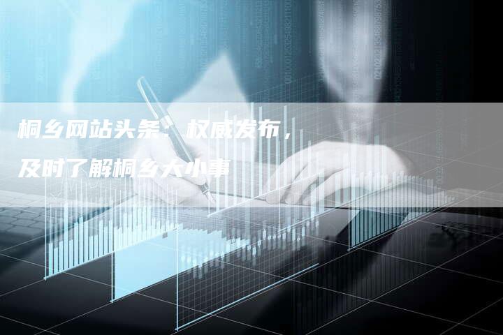 桐乡网站头条：权威发布，及时了解桐乡大小事