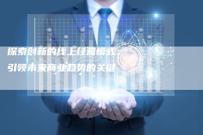 探索创新的线上经营模式：引领未来商业趋势的关键