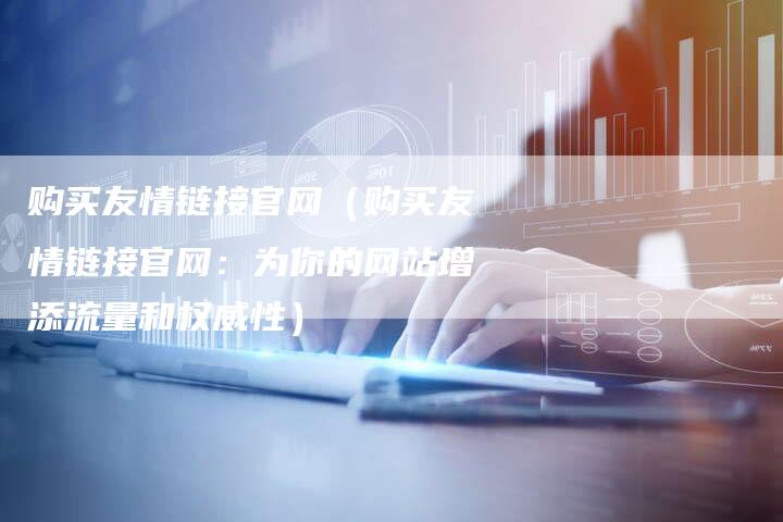 购买友情链接官网（购买友情链接官网：为你的网站增添流量和权威性）