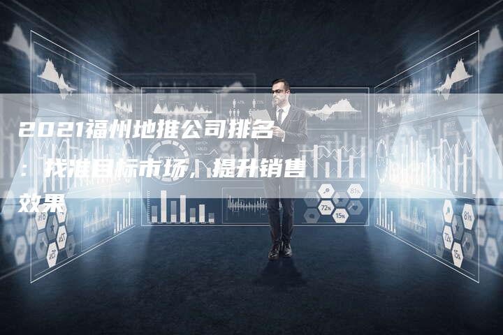 2021福州地推公司排名：找准目标市场，提升销售效果