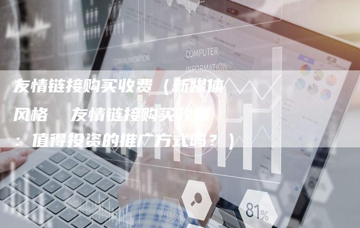 友情链接购买收费（新媒体风格  友情链接购买收费：值得投资的推广方式吗？）