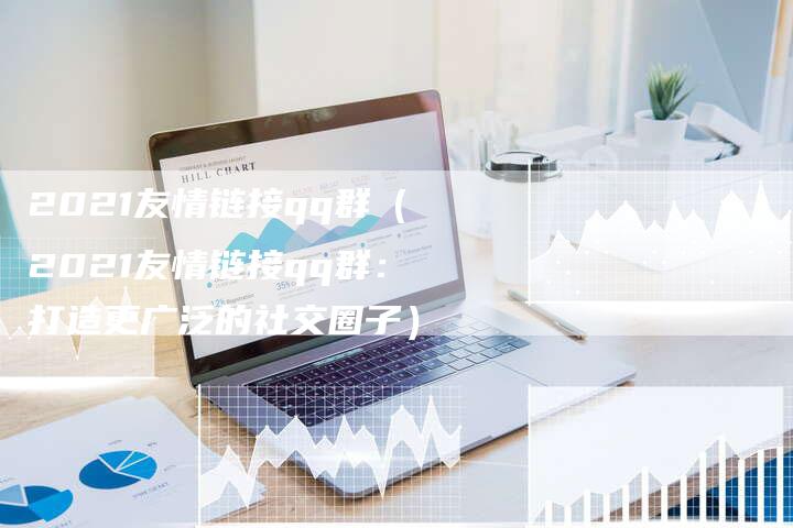 2021友情链接qq群（2021友情链接qq群：打造更广泛的社交圈子）