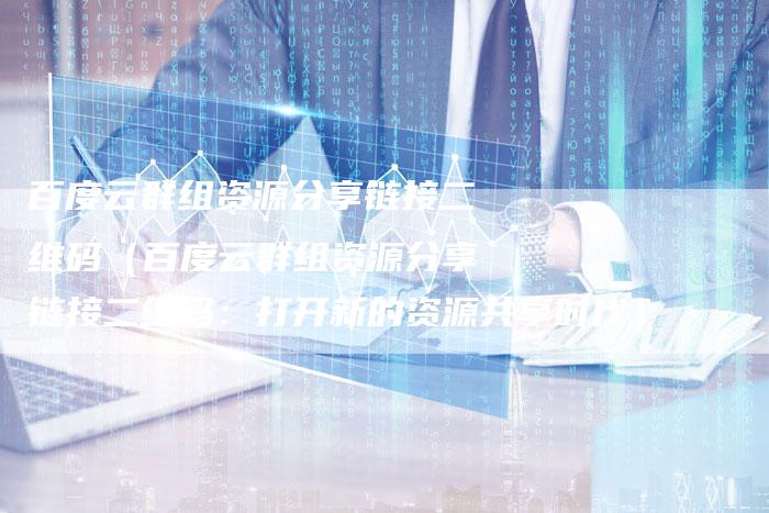 百度云群组资源分享链接二维码（百度云群组资源分享链接二维码：打开新的资源共享时代）