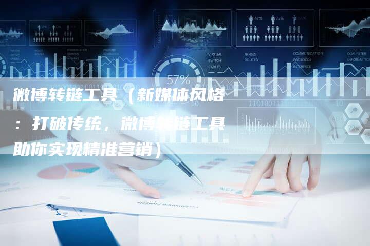 微博转链工具（新媒体风格：打破传统，微博转链工具助你实现精准营销）