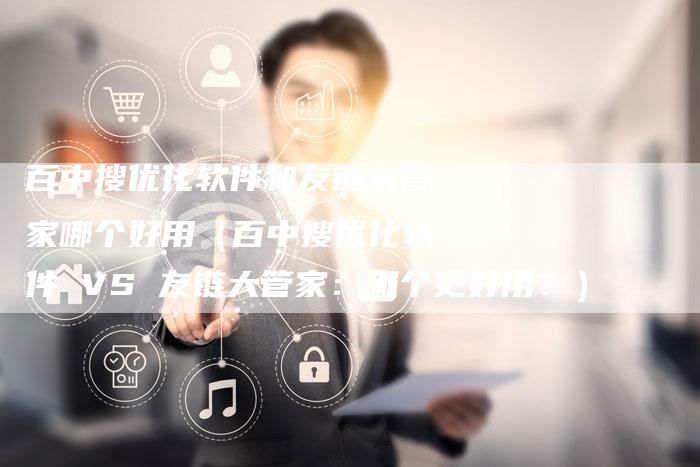 百中搜优化软件和友链大管家哪个好用（百中搜优化软件 VS 友链大管家：哪个更好用？）