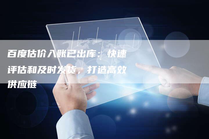 百度估价入账已出库：快速评估和及时发货，打造高效供应链