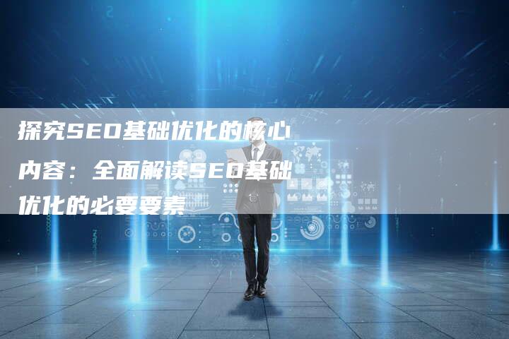 探究SEO基础优化的核心内容：全面解读SEO基础优化的必要要素