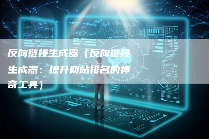 反向链接生成器（反向链接生成器：提升网站排名的神奇工具）