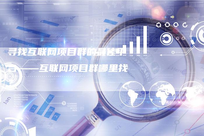 寻找互联网项目群的最佳平台——互联网项目群哪里找？