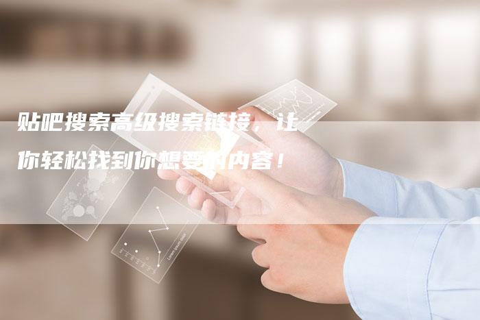 贴吧搜索高级搜索链接，让你轻松找到你想要的内容！