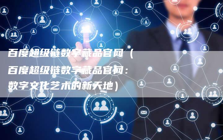 百度超级链数字藏品官网（百度超级链数字藏品官网：数字文化艺术的新天地）