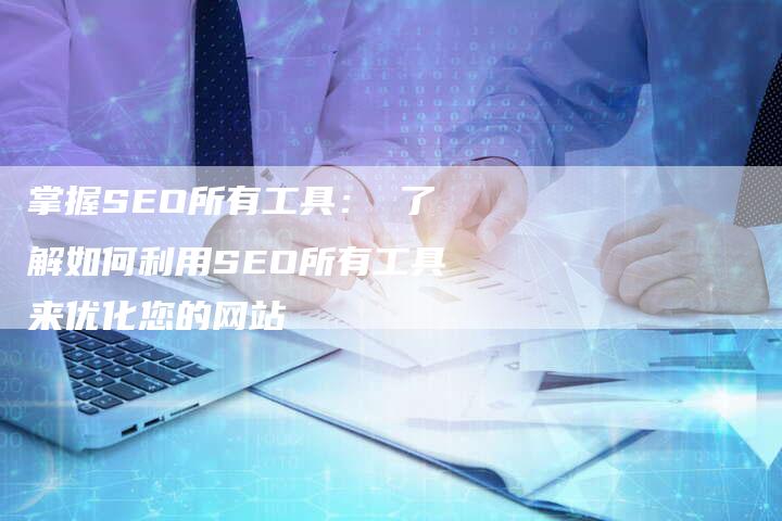 掌握SEO所有工具： 了解如何利用SEO所有工具来优化您的网站