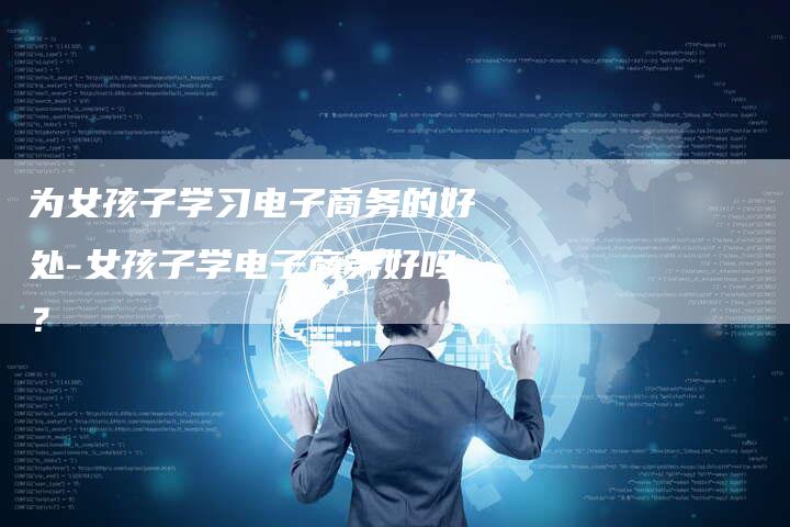 为女孩子学习电子商务的好处-女孩子学电子商务好吗？