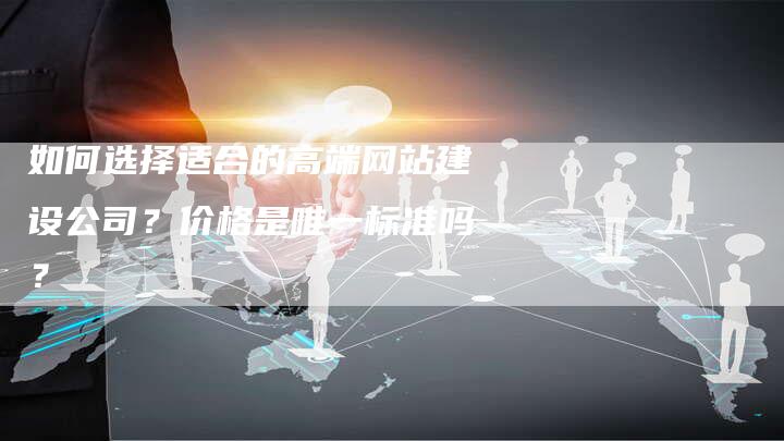 如何选择适合的高端网站建设公司？价格是唯一标准吗？