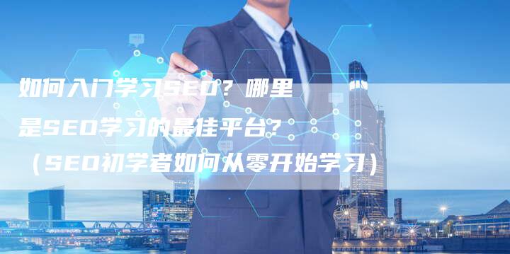 如何入门学习SEO？哪里是SEO学习的最佳平台？（SEO初学者如何从零开始学习）
