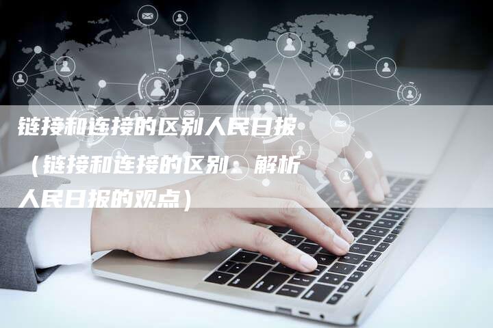 链接和连接的区别人民日报（链接和连接的区别：解析人民日报的观点）