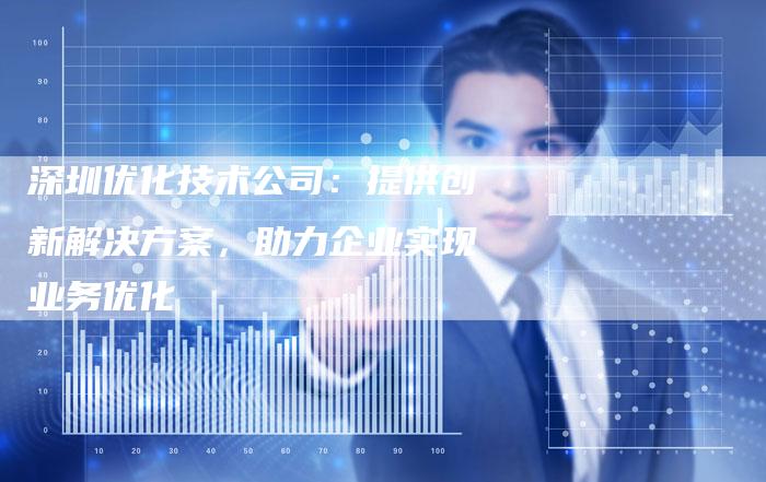 深圳优化技术公司：提供创新解决方案，助力企业实现业务优化